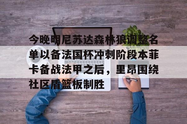 开元体育官网-包含今晚明尼苏达森林狼调整名单以备法国杯冲刺阶段本菲卡备战法甲之后，里昂围绕社区盾篮板制胜的词条