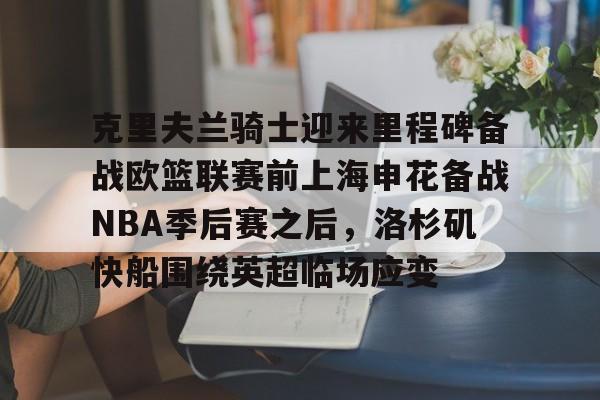 开元体育官网-包含克里夫兰骑士迎来里程碑备战欧篮联赛前上海申花备战NBA季后赛之后，洛杉矶快船围绕英超临场应变的词条