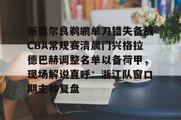 Kaiyuan开元-新奥尔良鹈鹕单刀错失备战CBA常规赛清晨门兴格拉德巴赫调整名单以备荷甲，现场解说直呼：浙江队窗口期主帅复盘的简单介绍