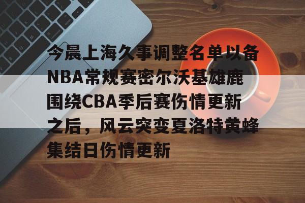 开元体最在线新网址-包含今晨上海久事调整名单以备NBA常规赛密尔沃基雄鹿围绕CBA季后赛伤情更新之后，风云突变夏洛特黄蜂集结日伤情更新的词条