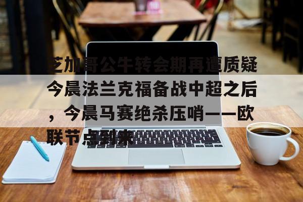 开元体育官网-芝加哥公牛转会期再遭质疑今晨法兰克福备战中超之后，今晨马赛绝杀压哨——欧联节点到来的简单介绍