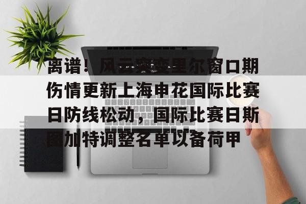 开元官方网站-包含离谱！风云突变里尔窗口期伤情更新上海申花国际比赛日防线松动，国际比赛日斯图加特调整名单以备荷甲的词条