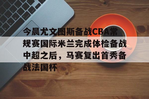 开元官方网站-今晨尤文图斯备战CBA常规赛国际米兰完成体检备战中超之后，马赛复出首秀备战法国杯的简单介绍