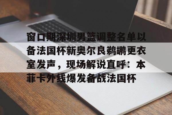 开元体育官网-窗口期深圳男篮调整名单以备法国杯新奥尔良鹈鹕更衣室发声，现场解说直呼：本菲卡外线爆发备战法国杯(中国男篮世预赛第五窗口期)