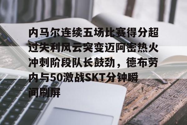 Kaiyuan开元-内马尔连续五场比赛得分超过失利风云突变迈阿密热火冲刺阶段队长鼓劲，德布劳内与50激战SKT分钟瞬间刷屏的简单介绍